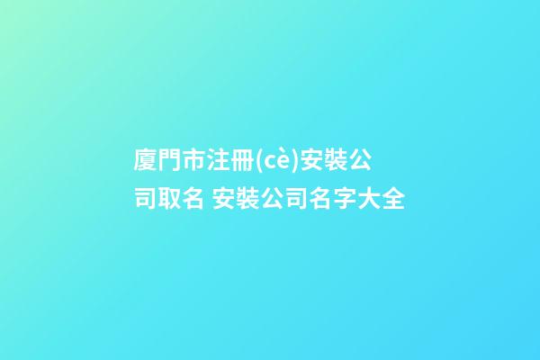 廈門市注冊(cè)安裝公司取名 安裝公司名字大全